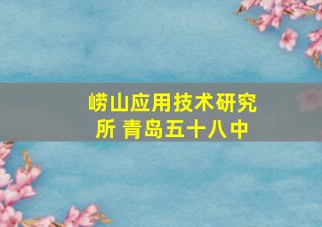 崂山应用技术研究所 青岛五十八中